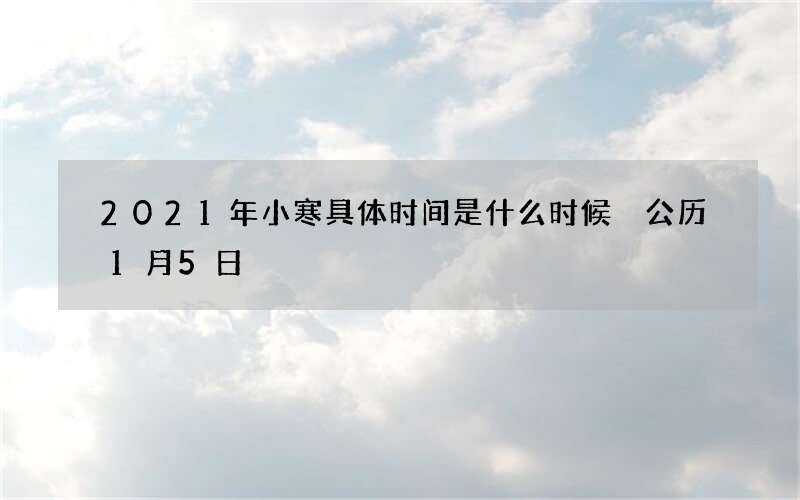2021年小寒具体时间是什么时候 公历1月5日